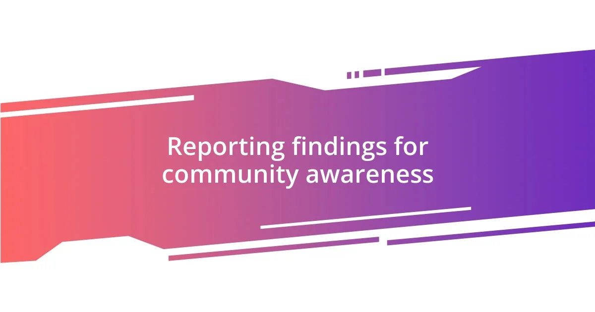 Reporting findings for community awareness